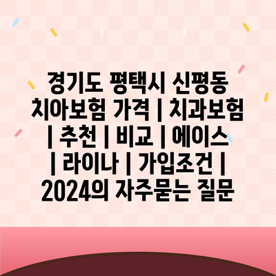 경기도 평택시 신평동 치아보험 가격 | 치과보험 | 추천 | 비교 | 에이스 | 라이나 | 가입조건 | 2024