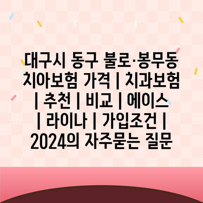 대구시 동구 불로·봉무동 치아보험 가격 | 치과보험 | 추천 | 비교 | 에이스 | 라이나 | 가입조건 | 2024