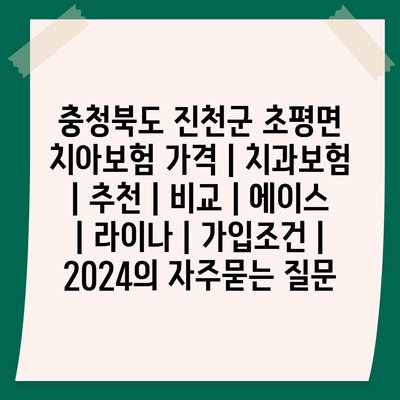 충청북도 진천군 초평면 치아보험 가격 | 치과보험 | 추천 | 비교 | 에이스 | 라이나 | 가입조건 | 2024