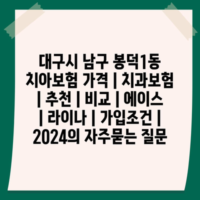 대구시 남구 봉덕1동 치아보험 가격 | 치과보험 | 추천 | 비교 | 에이스 | 라이나 | 가입조건 | 2024