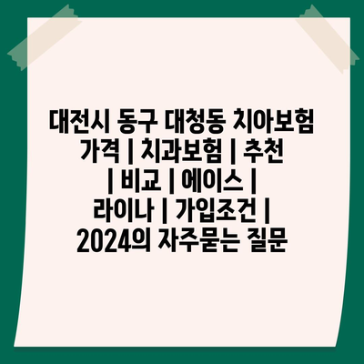 대전시 동구 대청동 치아보험 가격 | 치과보험 | 추천 | 비교 | 에이스 | 라이나 | 가입조건 | 2024