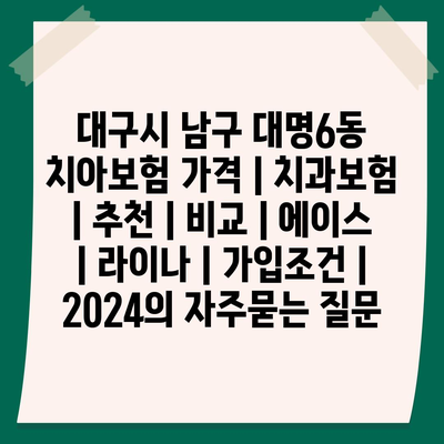 대구시 남구 대명6동 치아보험 가격 | 치과보험 | 추천 | 비교 | 에이스 | 라이나 | 가입조건 | 2024