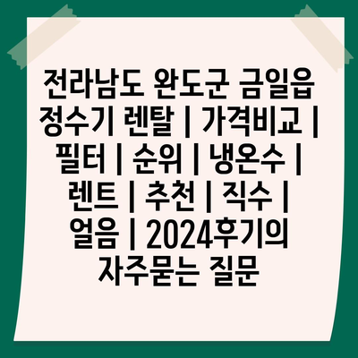 전라남도 완도군 금일읍 정수기 렌탈 | 가격비교 | 필터 | 순위 | 냉온수 | 렌트 | 추천 | 직수 | 얼음 | 2024후기