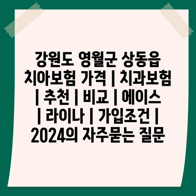 강원도 영월군 상동읍 치아보험 가격 | 치과보험 | 추천 | 비교 | 에이스 | 라이나 | 가입조건 | 2024