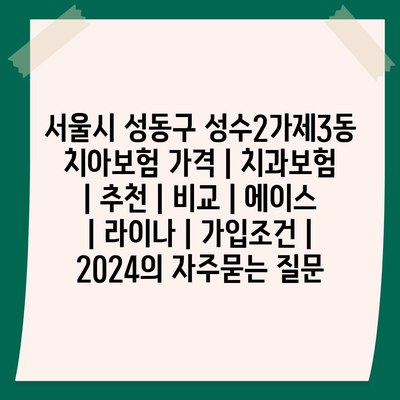 서울시 성동구 성수2가제3동 치아보험 가격 | 치과보험 | 추천 | 비교 | 에이스 | 라이나 | 가입조건 | 2024