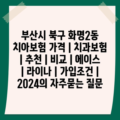 부산시 북구 화명2동 치아보험 가격 | 치과보험 | 추천 | 비교 | 에이스 | 라이나 | 가입조건 | 2024