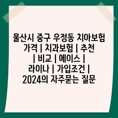 울산시 중구 우정동 치아보험 가격 | 치과보험 | 추천 | 비교 | 에이스 | 라이나 | 가입조건 | 2024