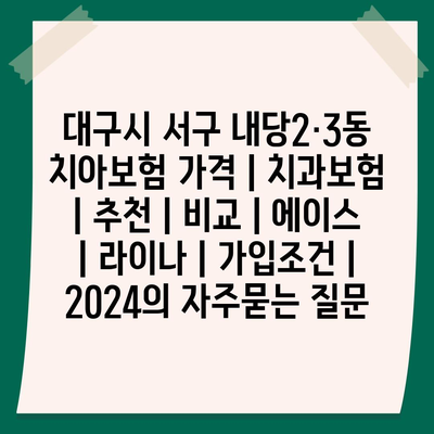 대구시 서구 내당2·3동 치아보험 가격 | 치과보험 | 추천 | 비교 | 에이스 | 라이나 | 가입조건 | 2024