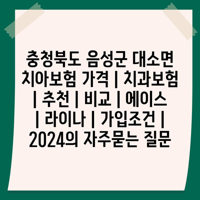 충청북도 음성군 대소면 치아보험 가격 | 치과보험 | 추천 | 비교 | 에이스 | 라이나 | 가입조건 | 2024