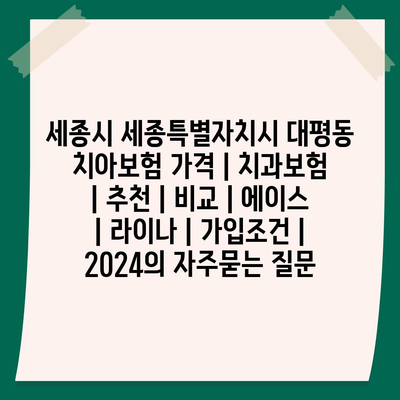 세종시 세종특별자치시 대평동 치아보험 가격 | 치과보험 | 추천 | 비교 | 에이스 | 라이나 | 가입조건 | 2024