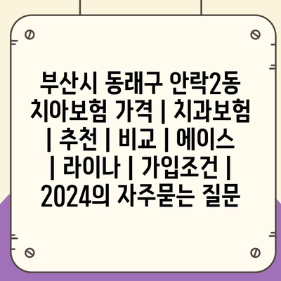 부산시 동래구 안락2동 치아보험 가격 | 치과보험 | 추천 | 비교 | 에이스 | 라이나 | 가입조건 | 2024