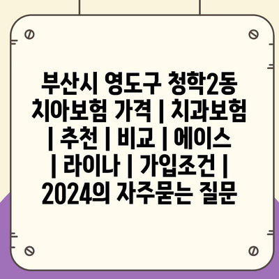 부산시 영도구 청학2동 치아보험 가격 | 치과보험 | 추천 | 비교 | 에이스 | 라이나 | 가입조건 | 2024