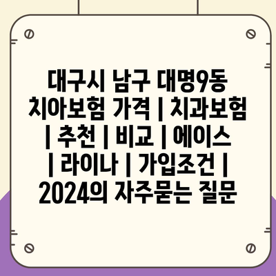 대구시 남구 대명9동 치아보험 가격 | 치과보험 | 추천 | 비교 | 에이스 | 라이나 | 가입조건 | 2024