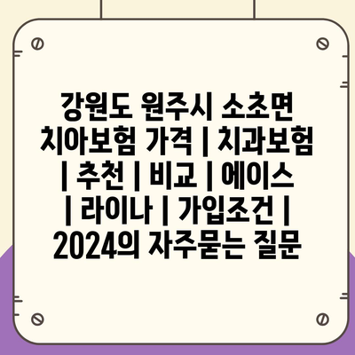 강원도 원주시 소초면 치아보험 가격 | 치과보험 | 추천 | 비교 | 에이스 | 라이나 | 가입조건 | 2024