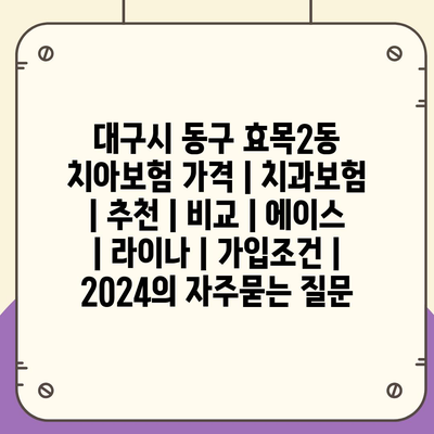 대구시 동구 효목2동 치아보험 가격 | 치과보험 | 추천 | 비교 | 에이스 | 라이나 | 가입조건 | 2024