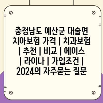 충청남도 예산군 대술면 치아보험 가격 | 치과보험 | 추천 | 비교 | 에이스 | 라이나 | 가입조건 | 2024