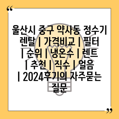 울산시 중구 약사동 정수기 렌탈 | 가격비교 | 필터 | 순위 | 냉온수 | 렌트 | 추천 | 직수 | 얼음 | 2024후기