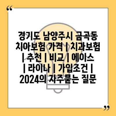 경기도 남양주시 금곡동 치아보험 가격 | 치과보험 | 추천 | 비교 | 에이스 | 라이나 | 가입조건 | 2024