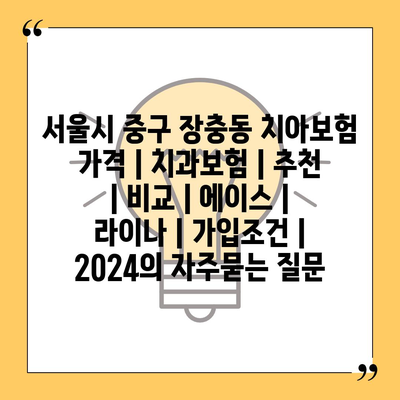 서울시 중구 장충동 치아보험 가격 | 치과보험 | 추천 | 비교 | 에이스 | 라이나 | 가입조건 | 2024