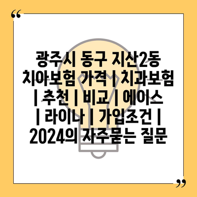 광주시 동구 지산2동 치아보험 가격 | 치과보험 | 추천 | 비교 | 에이스 | 라이나 | 가입조건 | 2024