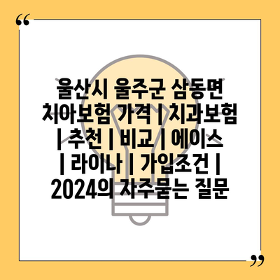 울산시 울주군 삼동면 치아보험 가격 | 치과보험 | 추천 | 비교 | 에이스 | 라이나 | 가입조건 | 2024