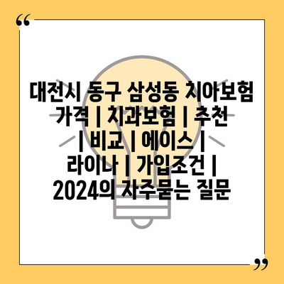 대전시 동구 삼성동 치아보험 가격 | 치과보험 | 추천 | 비교 | 에이스 | 라이나 | 가입조건 | 2024