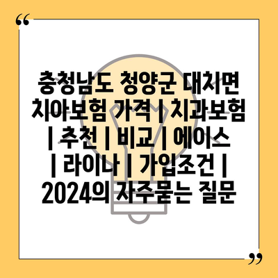 충청남도 청양군 대치면 치아보험 가격 | 치과보험 | 추천 | 비교 | 에이스 | 라이나 | 가입조건 | 2024