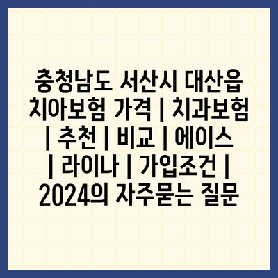 충청남도 서산시 대산읍 치아보험 가격 | 치과보험 | 추천 | 비교 | 에이스 | 라이나 | 가입조건 | 2024