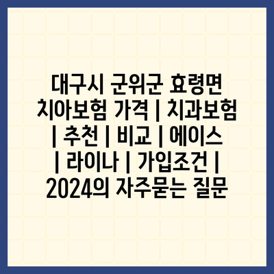 대구시 군위군 효령면 치아보험 가격 | 치과보험 | 추천 | 비교 | 에이스 | 라이나 | 가입조건 | 2024