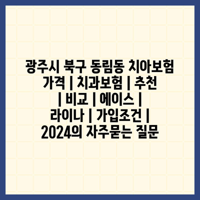 광주시 북구 동림동 치아보험 가격 | 치과보험 | 추천 | 비교 | 에이스 | 라이나 | 가입조건 | 2024