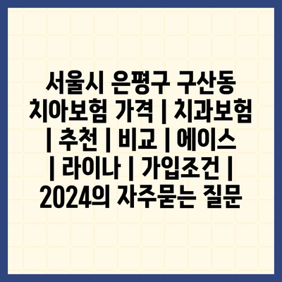 서울시 은평구 구산동 치아보험 가격 | 치과보험 | 추천 | 비교 | 에이스 | 라이나 | 가입조건 | 2024