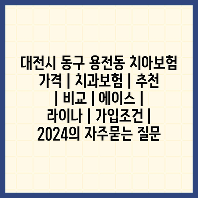 대전시 동구 용전동 치아보험 가격 | 치과보험 | 추천 | 비교 | 에이스 | 라이나 | 가입조건 | 2024