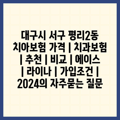 대구시 서구 평리2동 치아보험 가격 | 치과보험 | 추천 | 비교 | 에이스 | 라이나 | 가입조건 | 2024