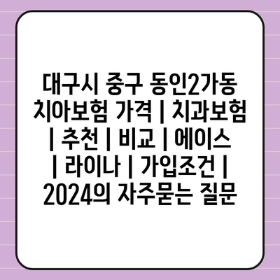 대구시 중구 동인2가동 치아보험 가격 | 치과보험 | 추천 | 비교 | 에이스 | 라이나 | 가입조건 | 2024