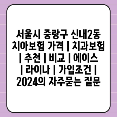 서울시 중랑구 신내2동 치아보험 가격 | 치과보험 | 추천 | 비교 | 에이스 | 라이나 | 가입조건 | 2024