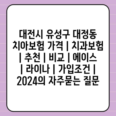 대전시 유성구 대정동 치아보험 가격 | 치과보험 | 추천 | 비교 | 에이스 | 라이나 | 가입조건 | 2024