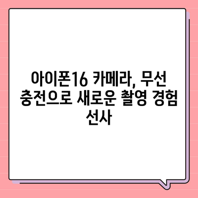 아이폰16 후면 카메라, 무선 충전 지원으로 번거로운 케이블 제거