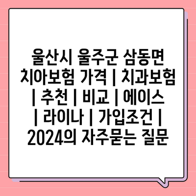 울산시 울주군 삼동면 치아보험 가격 | 치과보험 | 추천 | 비교 | 에이스 | 라이나 | 가입조건 | 2024