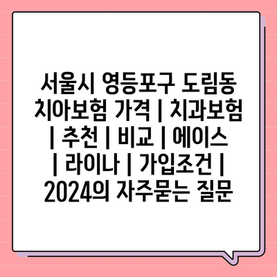 서울시 영등포구 도림동 치아보험 가격 | 치과보험 | 추천 | 비교 | 에이스 | 라이나 | 가입조건 | 2024