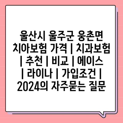 울산시 울주군 웅촌면 치아보험 가격 | 치과보험 | 추천 | 비교 | 에이스 | 라이나 | 가입조건 | 2024