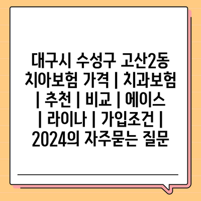 대구시 수성구 고산2동 치아보험 가격 | 치과보험 | 추천 | 비교 | 에이스 | 라이나 | 가입조건 | 2024