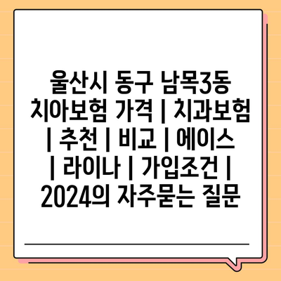 울산시 동구 남목3동 치아보험 가격 | 치과보험 | 추천 | 비교 | 에이스 | 라이나 | 가입조건 | 2024