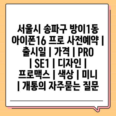 서울시 송파구 방이1동 아이폰16 프로 사전예약 | 출시일 | 가격 | PRO | SE1 | 디자인 | 프로맥스 | 색상 | 미니 | 개통