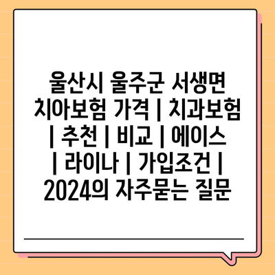 울산시 울주군 서생면 치아보험 가격 | 치과보험 | 추천 | 비교 | 에이스 | 라이나 | 가입조건 | 2024