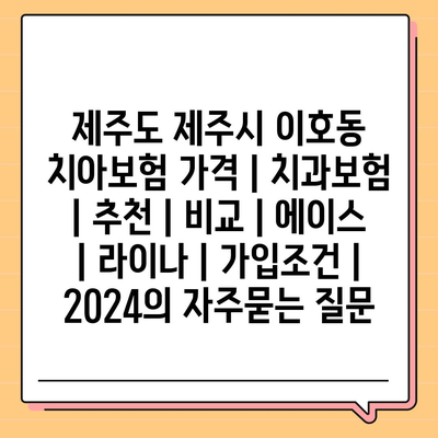 제주도 제주시 이호동 치아보험 가격 | 치과보험 | 추천 | 비교 | 에이스 | 라이나 | 가입조건 | 2024