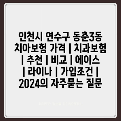 인천시 연수구 동춘3동 치아보험 가격 | 치과보험 | 추천 | 비교 | 에이스 | 라이나 | 가입조건 | 2024