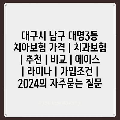 대구시 남구 대명3동 치아보험 가격 | 치과보험 | 추천 | 비교 | 에이스 | 라이나 | 가입조건 | 2024