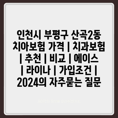 인천시 부평구 산곡2동 치아보험 가격 | 치과보험 | 추천 | 비교 | 에이스 | 라이나 | 가입조건 | 2024