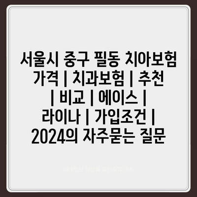 서울시 중구 필동 치아보험 가격 | 치과보험 | 추천 | 비교 | 에이스 | 라이나 | 가입조건 | 2024