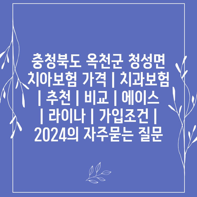 충청북도 옥천군 청성면 치아보험 가격 | 치과보험 | 추천 | 비교 | 에이스 | 라이나 | 가입조건 | 2024